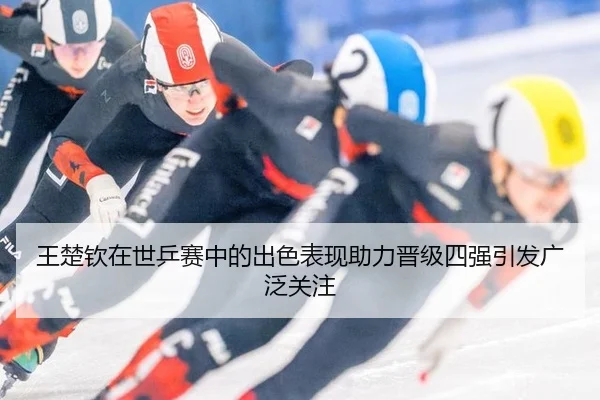 王楚钦在世乒赛中的出色表现助力晋级四强引发广泛关注