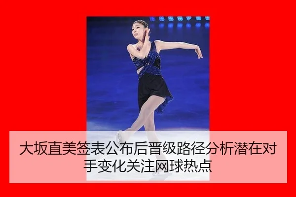大坂直美签表公布后晋级路径分析潜在对手变化关注网球热点